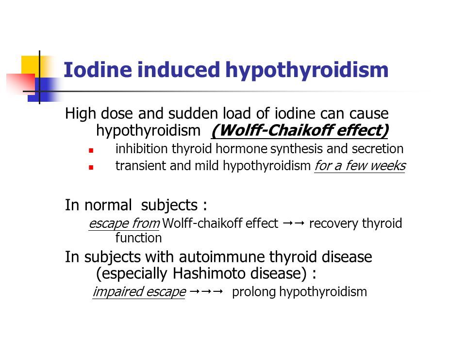 High dose and sudden load of iodine can cause hypothyroidism (Wolff-Chaikoff effect) inhibition thyroid hormone synthesis and secretion. transient and mild hypothyroidism for a few weeks. In normal subjects : escape from Wolff-chaikoff effect  recovery thyroid function. In subjects with autoimmune thyroid disease (especially Hashimoto disease) : impaired escape  prolong hypothyroidism.
